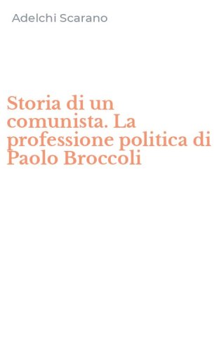 Storia di un comunista. La professione politica di Paolo Broccoli