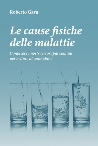 Le cause fisiche delle malattie. Conoscere i nostri errori pi&ugrave; comuni per evitare di ammalarci