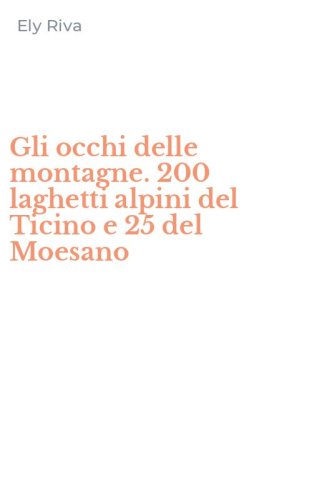 Gli occhi delle montagne. 200 laghetti alpini del Ticino e 25 del Moesano