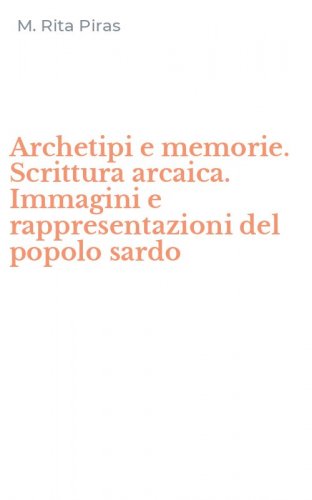 Archetipi e memorie. Scrittura arcaica. Immagini e rappresentazioni del popolo sardo