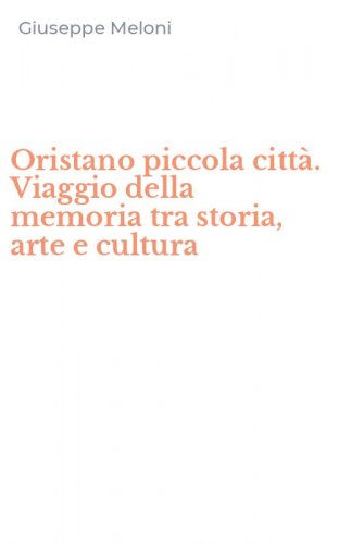 Oristano piccola citt&agrave;. Viaggio della memoria tra storia, arte e cultura