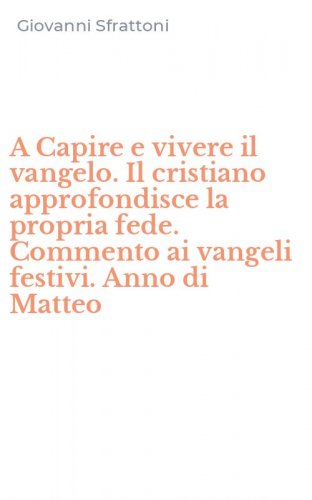 A Capire e vivere il vangelo. Il cristiano approfondisce la propria fede. Commento ai vangeli festivi. Anno di Matteo
