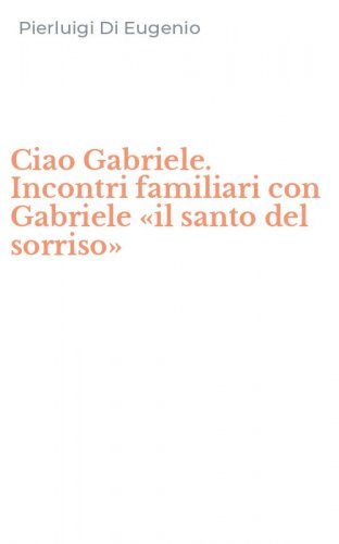 Ciao Gabriele. Incontri familiari con Gabriele &laquo;il santo del sorriso&raquo;