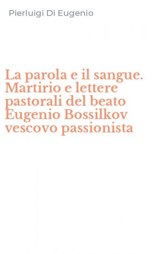 La parola e il sangue. Martirio e lettere pastorali del beato Eugenio Bossilkov vescovo passionista