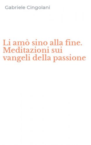 Li am&ograve; sino alla fine. Meditazioni sui vangeli della passione