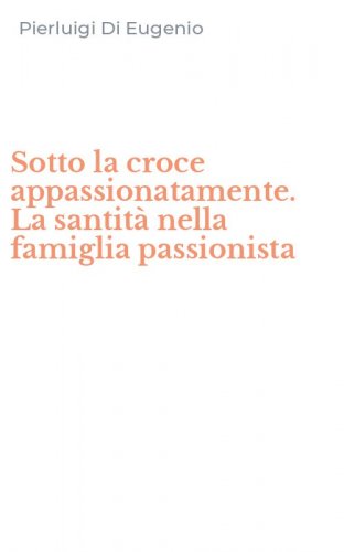 Sotto la croce appassionatamente. La santit&agrave; nella famiglia passionista