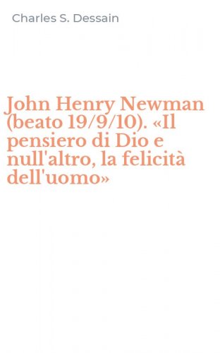 John Henry Newman (beato 19/9/10). &laquo;Il pensiero di Dio e null'altro, la felicit&agrave; dell'uomo&raquo;