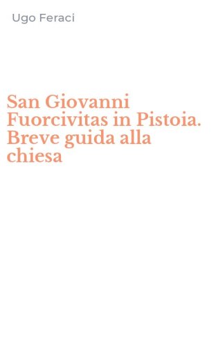 San Giovanni Fuorcivitas in Pistoia. Breve guida alla chiesa