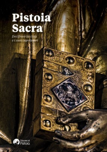 Pistoia Sacra. Decifrare la citt&agrave; e i suoi capolavori