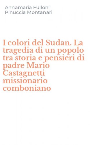 I colori del Sudan. La tragedia di un popolo tra storia e pensieri di padre Mario Castagnetti missionario comboniano