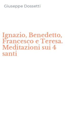 Ignazio, Benedetto, Francesco e Teresa. Meditazioni sui 4 santi