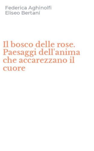 Il bosco delle rose. Paesaggi dell'anima che accarezzano il cuore