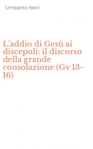 L'addio di Ges&ugrave; ai discepoli: il discorso della grande consolazione (Gv 13-16)