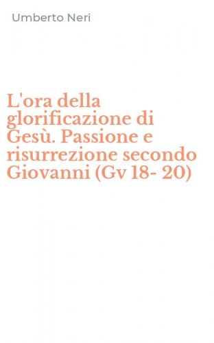 L'ora della glorificazione di Ges&ugrave;. Passione e risurrezione secondo Giovanni (Gv 18-20)