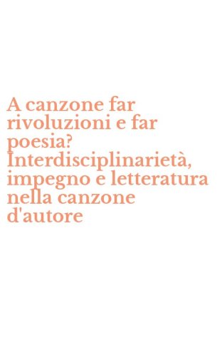 A canzone far rivoluzioni e far poesia? Interdisciplinariet&agrave;, impegno e letteratura nella canzone d'autore