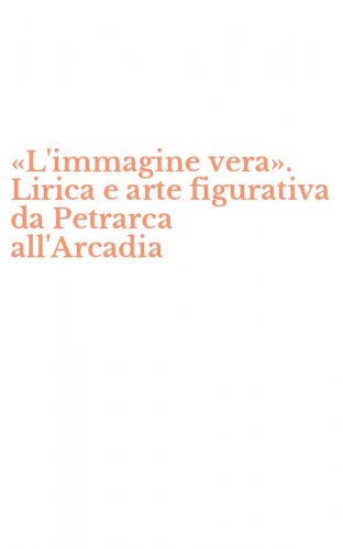 &laquo;L'immagine vera&raquo;. Lirica e arte figurativa da Petrarca all'Arcadia