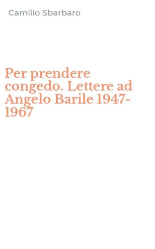 Per prendere congedo. Lettere ad Angelo Barile 1947-1967