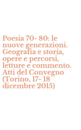 Poesia 70-80: le nuove generazioni. Geografia e storia, opere e percorsi, letture e commento. Atti del Convegno (Torino, 17-18 dicembre 2015)