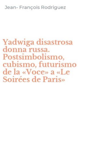 Yadwiga disastrosa donna russa. Postsimbolismo, cubismo, futurismo de la &laquo;Voce&raquo; a &laquo;Le Soir&eacute;es de Paris&raquo;