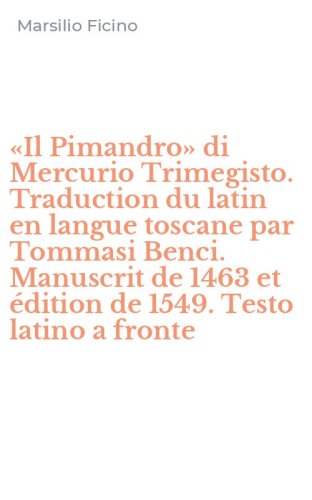 &laquo;Il Pimandro&raquo; di Mercurio Trimegisto. Traduction du latin en langue toscane par Tommasi Benci. Manuscrit de 1463 et &eacute;dition de 1549. Testo latino a fronte