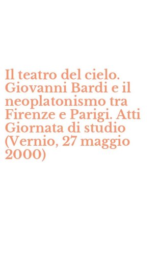 Il teatro del cielo. Giovanni Bardi e il neoplatonismo tra Firenze e Parigi. Atti Giornata di studio (Vernio, 27 maggio 2000)