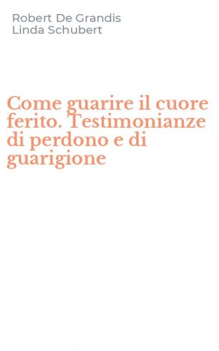 Come guarire il cuore ferito. Testimonianze di perdono e di guarigione