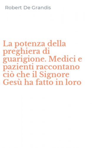 La potenza della preghiera di guarigione. Medici e pazienti raccontano ci&ograve; che il Signore Ges&ugrave; ha fatto in loro