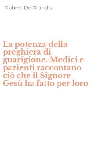 La potenza della preghiera di guarigione. Medici e pazienti raccontano ci&ograve; che il Signore Ges&ugrave; ha fatto per loro