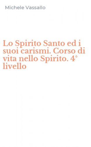 Lo Spirito Santo ed i suoi carismi. Corso di vita nello Spirito. 4&deg; livello
