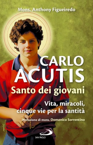 Carlo Acutis. Santo dei giovani. Vita, miracoli, cinque vie per la santit&agrave;