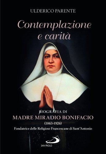 Contemplazione e carit&agrave;. Biografia di Madre Miradio Bonifacio (1863-1926). Fondatrice delle Religiose Francescane di Sant'Antonio