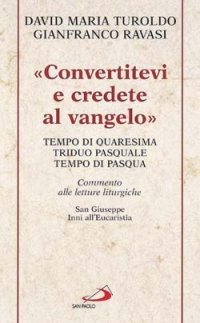 &laquo;Convertitevi e credete al Vangelo&raquo;. Tempo di Quaresima, Triduo pasquale e Tempo di Pasqua. Commento alle letture liturgiche. S. Giuseppe. Inni all'Eucaristia...