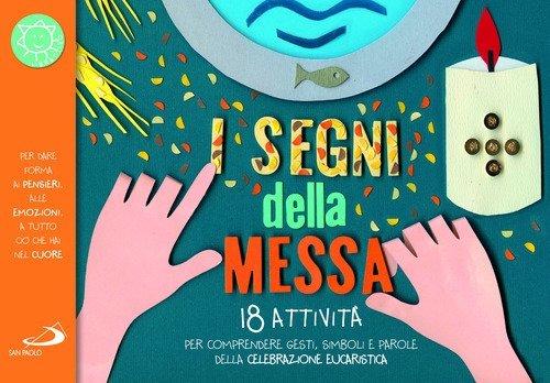 I segni della messa. 18 attivit&agrave; per comprendere gesti, simboli e parole della celebrazione eucaristica
