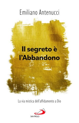 Il segreto &egrave; l'abbandono. La via mistica dell'affidamento a Dio