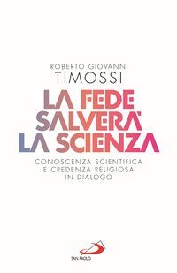 La fede salver&agrave; la scienza. Conoscenza scientifica e credenza religiosa in dialogo