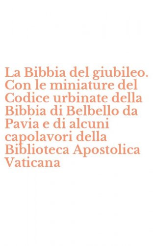 La Bibbia del giubileo. Con le miniature del Codice urbinate della Bibbia di Belbello da Pavia e di alcuni capolavori della Biblioteca Apostolica Vaticana