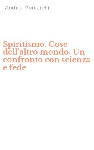Spiritismo. Cose dell'altro mondo. Un confronto con scienza e fede