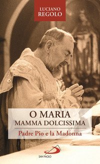 &laquo;O Maria, mamma dolcissima&raquo;. Padre Pio e la Madonna