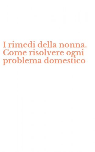 I rimedi della nonna. Come risolvere ogni problema domestico