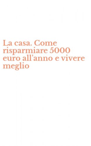 La casa. Come risparmiare 5000 euro all'anno e vivere meglio