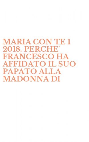 MARIA CON TE 1 2018. PERCHE' FRANCESCO HA AFFIDATO IL SUO PAPATO ALLA MADONNA DI - FATIMA