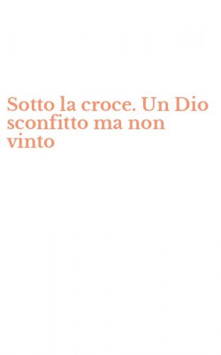 Sotto la croce. Un Dio sconfitto ma non vinto