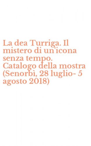 La dea Turriga. Il mistero di un'icona senza tempo. Catalogo della mostra (Senorb&igrave;, 28 luglio-5 agosto 2018)