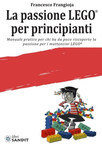 La passione LEGO&reg; per principianti. Manuale pratico per chi ha da poco riscoperto la passione per i mattoncini LEGO&reg;