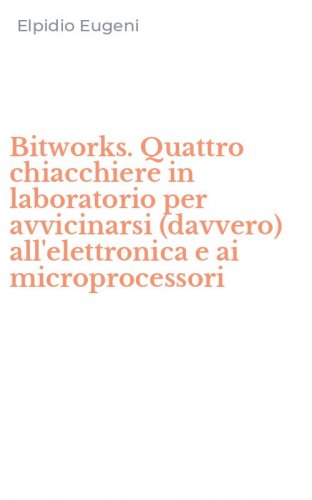 Bitworks. Quattro chiacchiere in laboratorio per avvicinarsi (davvero) all'elettronica e ai microprocessori