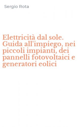 Elettricit&agrave; dal sole. Guida all'impiego, nei piccoli impianti, dei pannelli fotovoltaici e generatori eolici