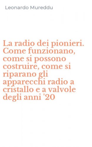 La radio dei pionieri. Come funzionano, come si possono costruire, come si riparano gli apparecchi radio a cristallo e a valvole degli anni '20
