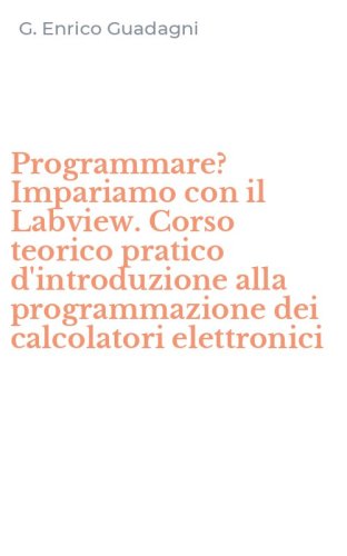 Programmare? Impariamo con il Labview. Corso teorico pratico d'introduzione alla programmazione dei calcolatori elettronici