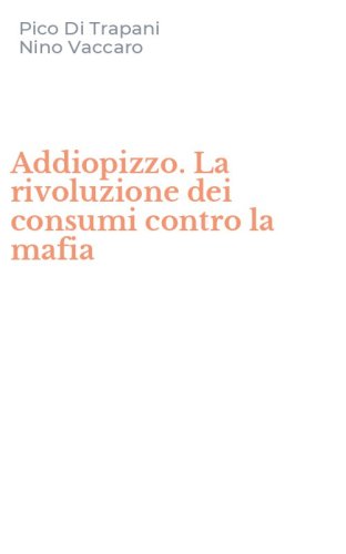 Addiopizzo. La rivoluzione dei consumi contro la mafia