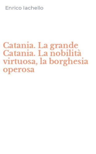 Catania. La grande Catania. La nobilit&agrave; virtuosa, la borghesia operosa